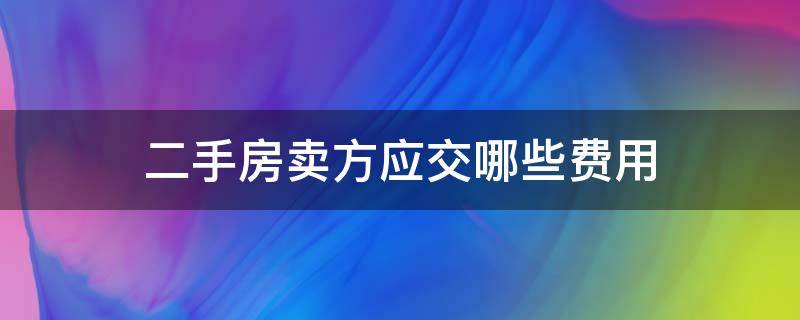 二手房卖方应交哪些费用（买卖二手房买方和卖方各都需要交什么费用）