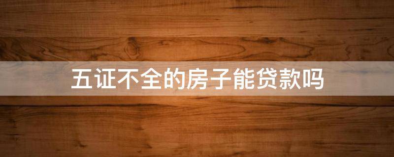 五证不全的房子能贷款吗 五证不全的房子能贷款吗?银行怎么查?五证不齐