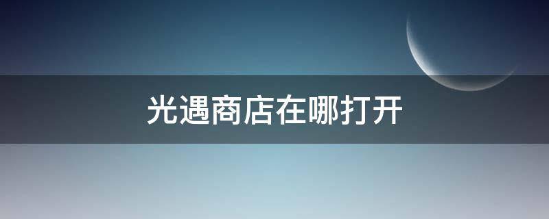 光遇商店在哪打开（光遇商店在哪打开2021）