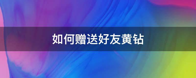 如何赠送好友黄钻（如何赠送好友黄钻在QQ）