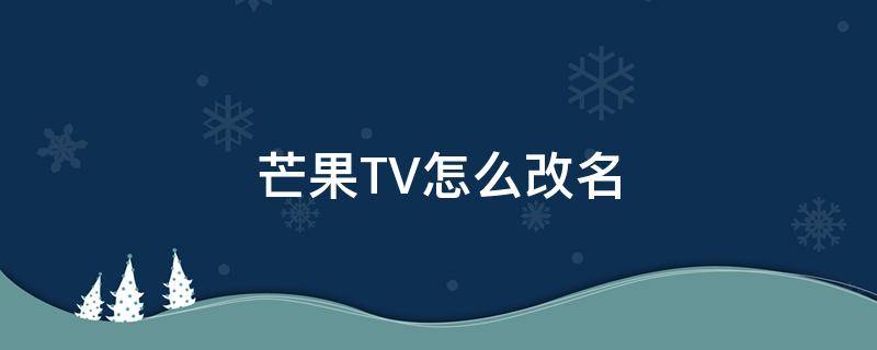 芒果TV怎么改名（芒果tv用户名更改）