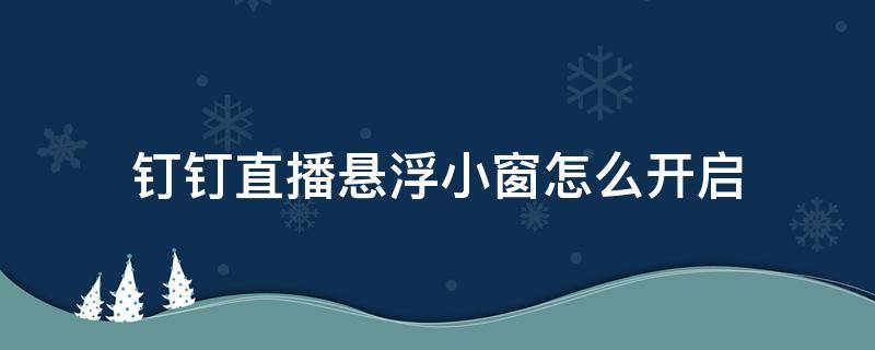 钉钉直播悬浮小窗怎么开启（钉钉直播如何开启悬浮窗）