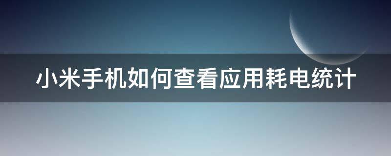 小米手机如何查看应用耗电统计 小米应用耗电多少查看