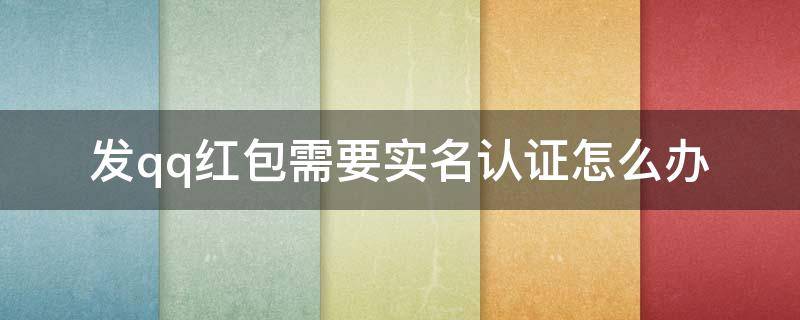 发qq红包需要实名认证怎么办 为什么qq红包要实名认证