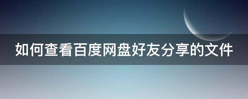 如何查看百度网盘好友分享的文件 如何查看百度网盘好友分享的文件夹