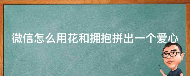 微信怎么用花和拥抱拼出一个爱心（微信如何用花和拥抱打出心形）