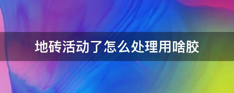 地砖活动了怎么处理用啥胶 地砖的胶用什么能擦掉