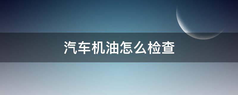 汽车机油怎么检查 汽车机油怎么检查才准