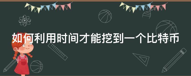 如何利用时间才能挖到一个比特币(如何利用时间才能挖到一个比特币呢)