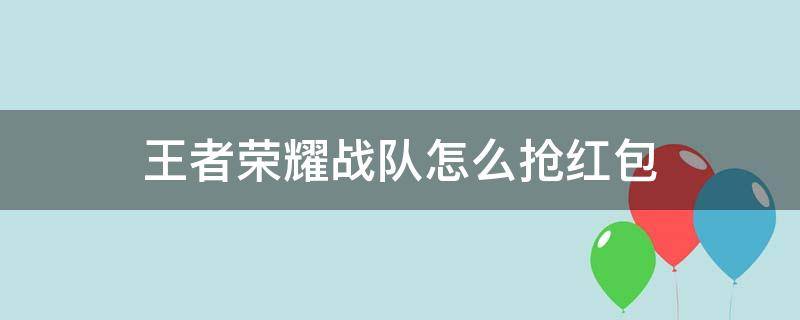 王者荣耀战队怎么抢红包（王者战队抢红包需要什么条件）