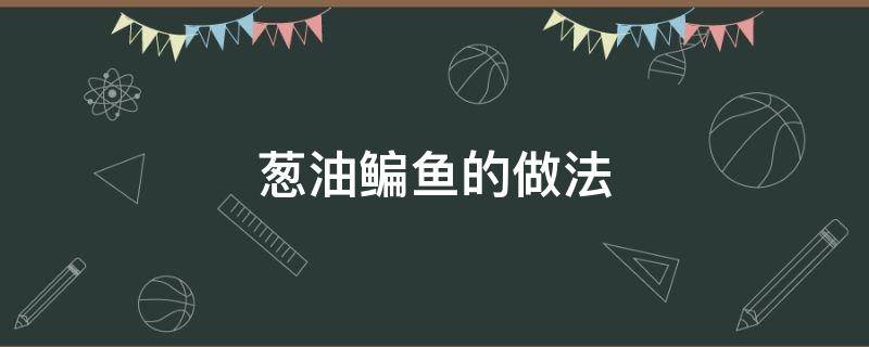 葱油鳊鱼的做法（葱油鳊鱼的做法视频）