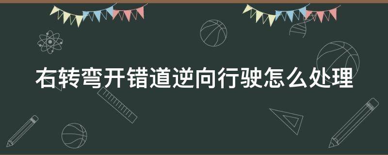 右转弯开错道逆向行驶怎么处理（右转开错车道逆行怎么办）