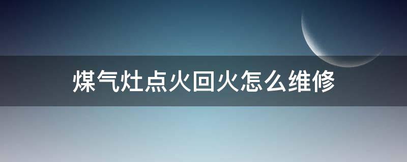 煤气灶点火回火怎么维修 煤气灶反火如何修理?