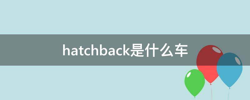 hatchback是什么车（hatchback汽车）