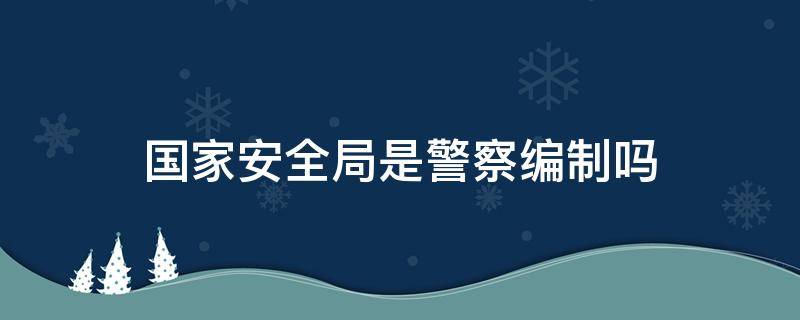 国家安全局是警察编制吗 国家安全局的警察是干什么的