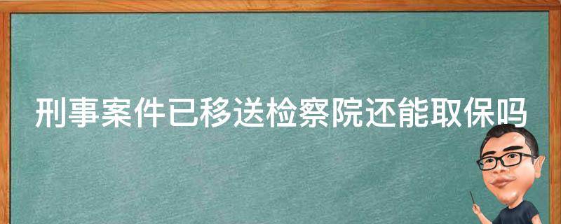 刑事案件已移送检察院还能取保吗（刑事案件已移送检察院还能取保吗）