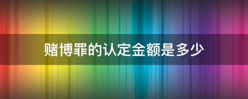 赌博罪的认定金额是多少（赌博罪认定标准多少钱）