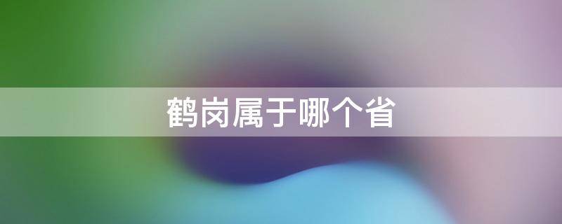 鹤岗属于哪个省 东北鹤岗属于哪个省