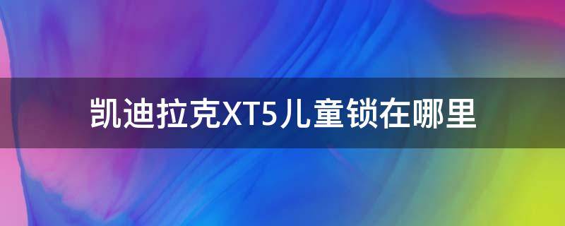 凯迪拉克XT5儿童锁在哪里 凯迪拉克ct5童锁在哪里