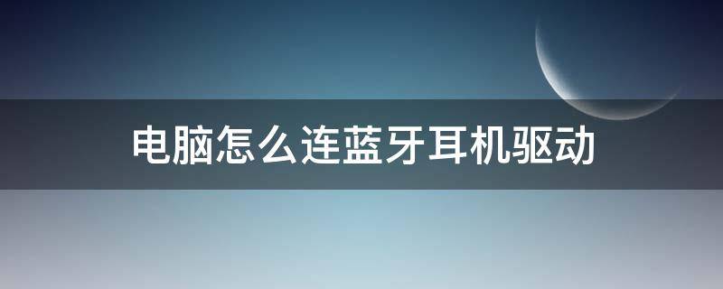 电脑怎么连蓝牙耳机驱动 电脑上蓝牙怎么连接蓝牙耳机