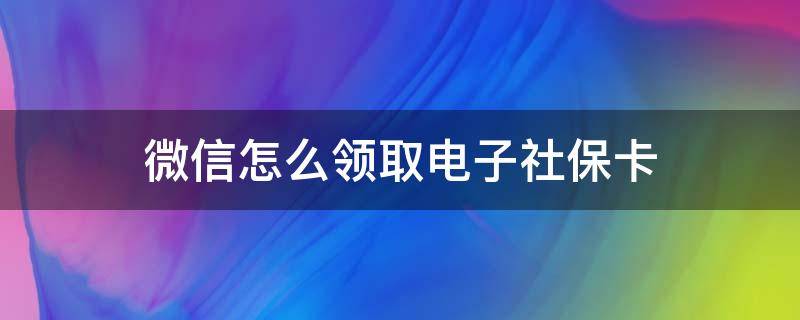 微信怎么领取电子社保卡 没有微信怎么领取电子社保卡