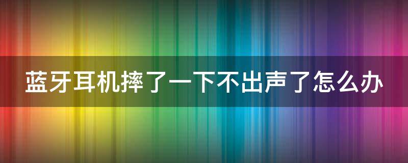 蓝牙耳机摔了一下不出声了怎么办 蓝牙耳机摔了一下不响了怎么办