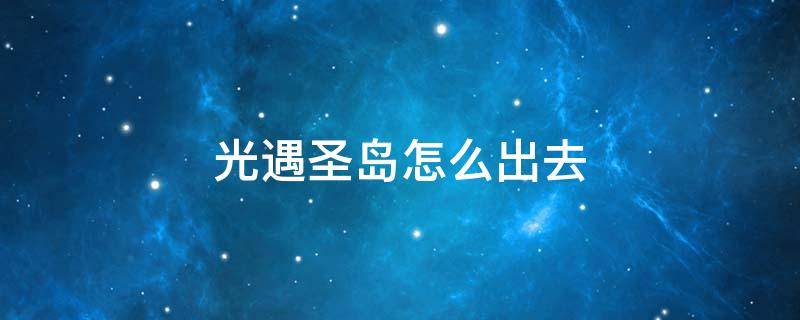 光遇圣岛怎么出去（光遇圣岛怎么去）