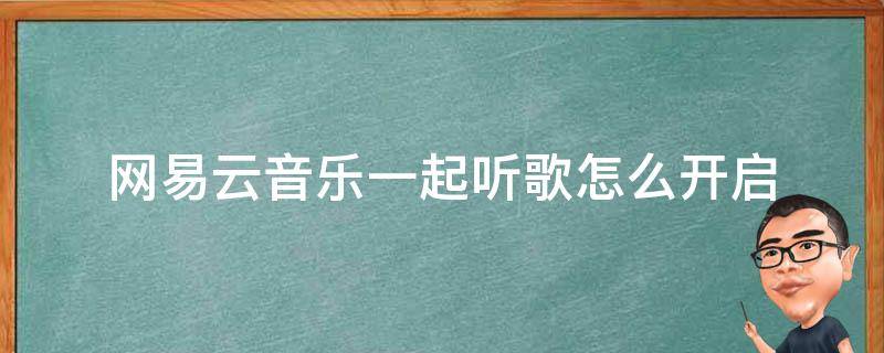 网易云音乐一起听歌怎么开启（网易云音乐怎样开启一起听歌）