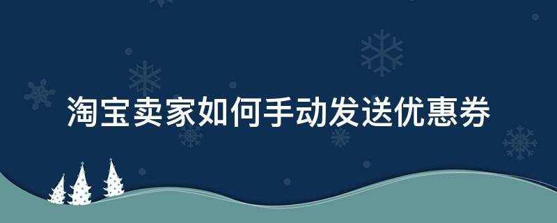 淘宝卖家如何手动发送优惠券（淘宝卖家怎么发优惠券给淘客）