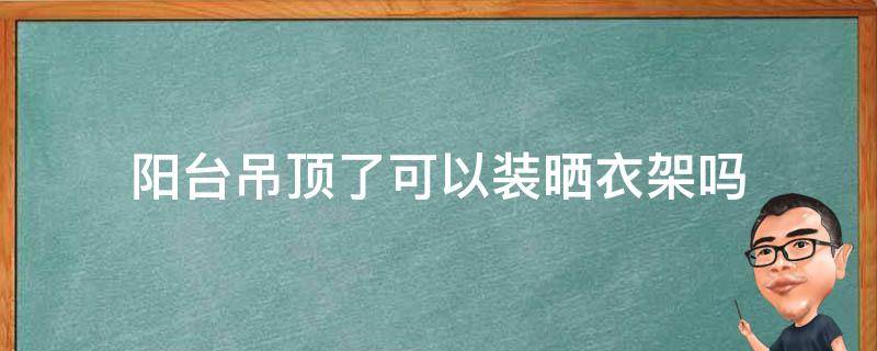 阳台吊顶了可以装晒衣架吗（阳台做吊顶了可以晒衣服吗）