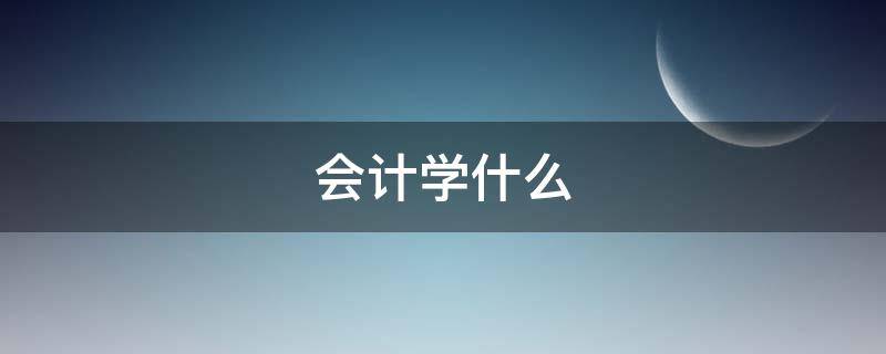 会计学什么 会计学什么专业