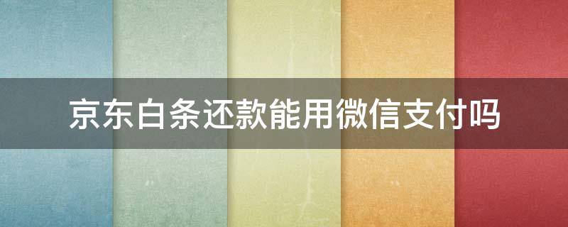 京东白条还款能用微信支付吗 京东白条还款可以使用微信还款吗