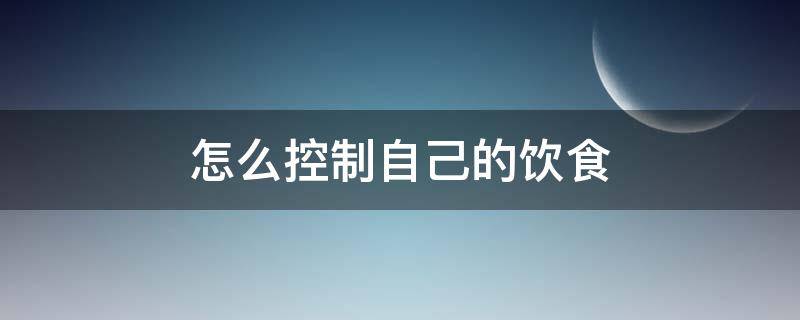 怎么控制自己的饮食 怎么控制自己的饮食 不让自己发胖