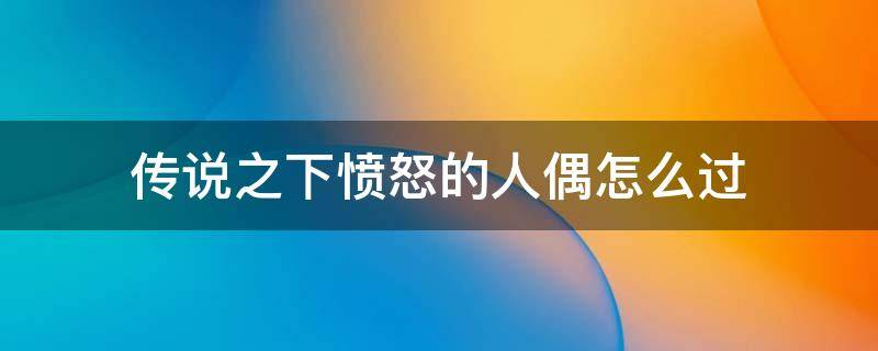 传说之下愤怒的人偶怎么过 传说之下愤怒的人偶攻略