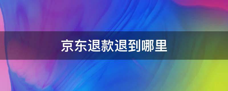 京东退款退到哪里 京东退款退到哪里去了