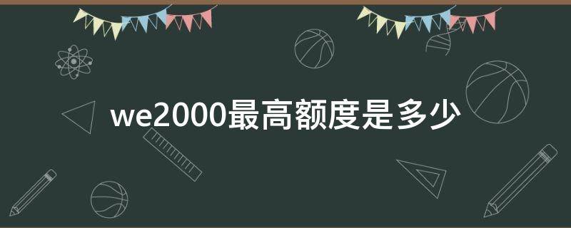 we2000最高额度是多少 we2000的额度是多少