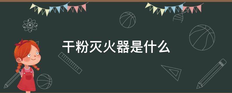 干粉灭火器是什么 干粉灭火器是什么材料做的