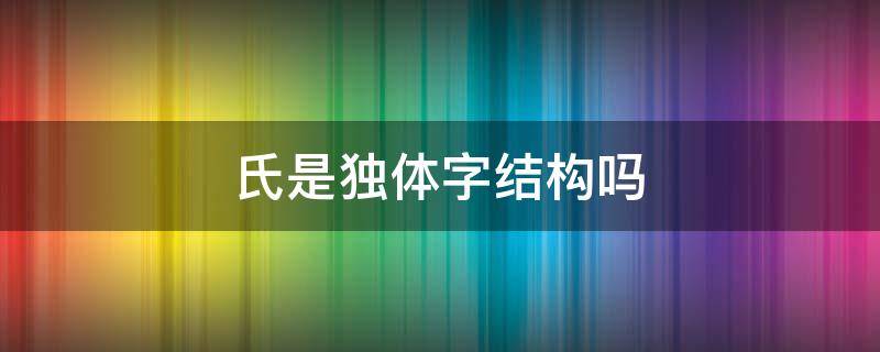 氏是独体字结构吗 是字是独体结构吗