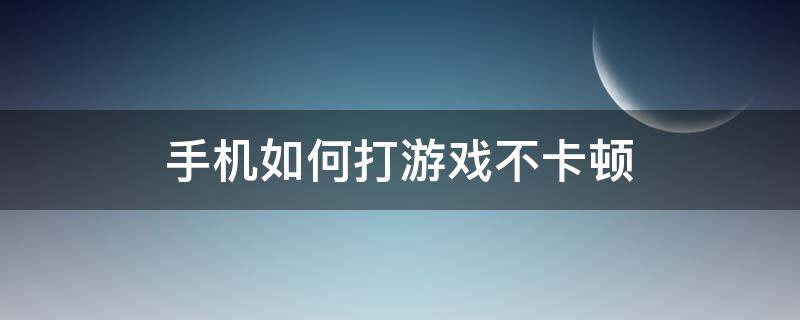 手机如何打游戏不卡顿 打游戏手机卡顿怎么办