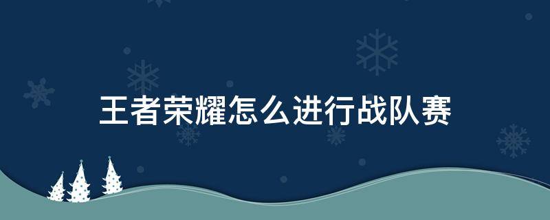 王者荣耀怎么进行战队赛 王者荣耀战队赛怎么参加