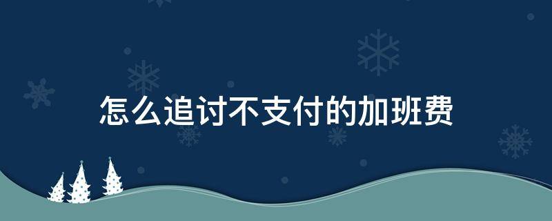 怎么追讨不支付的加班费 拒不支付加班费