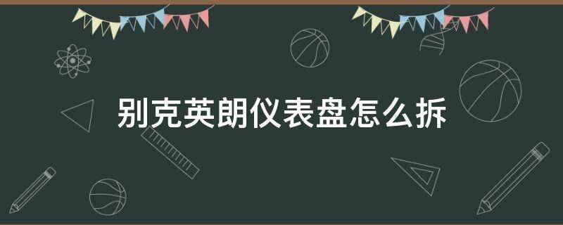 别克英朗仪表盘怎么拆 别克英朗仪表怎么拆开