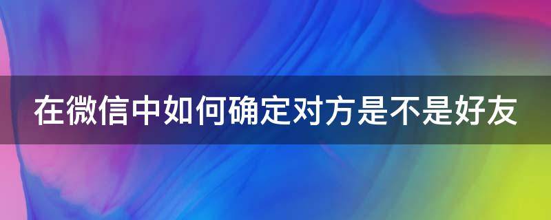 在微信中如何确定对方是不是好友 微信怎么看对方是不是你好友