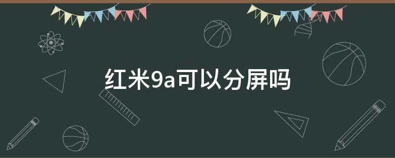 红米9a可以分屏吗（红米9a可以分屏嘛）