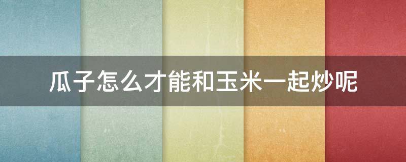 瓜子怎么才能和玉米一起炒呢 小瓜可以和玉米一起炒吗