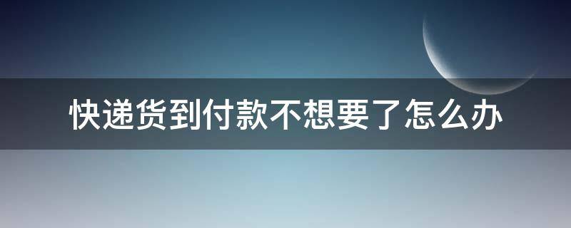 快递货到付款不想要了怎么办 快递货到付款不要了可以吗