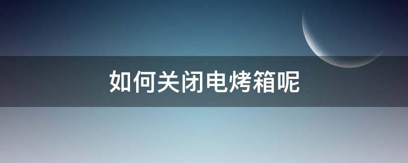 如何关闭电烤箱呢 电烤箱怎么关闭