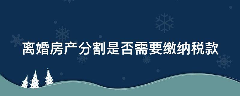 离婚房产分割是否需要缴纳税款（离婚房产分割要交哪些税）