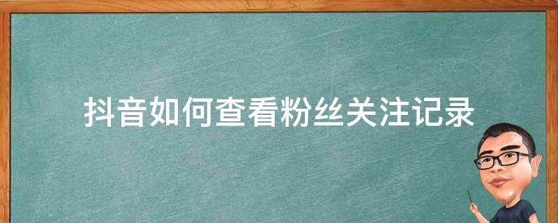 抖音如何查看粉丝关注记录 怎么查抖音粉丝关注时间