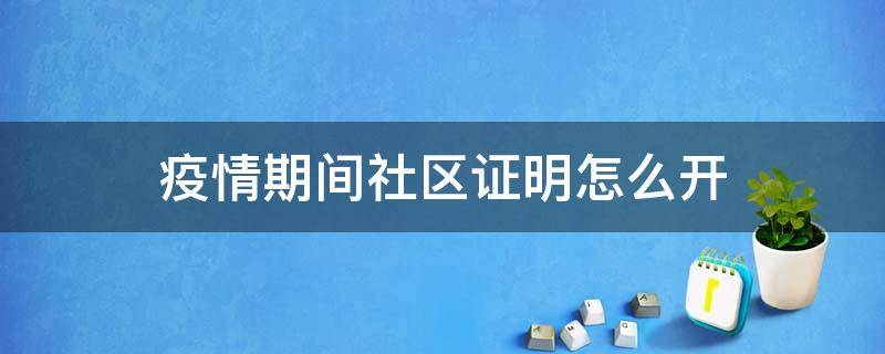 疫情期间社区证明怎么开（疫情期间社区证明怎么开没有居住证）